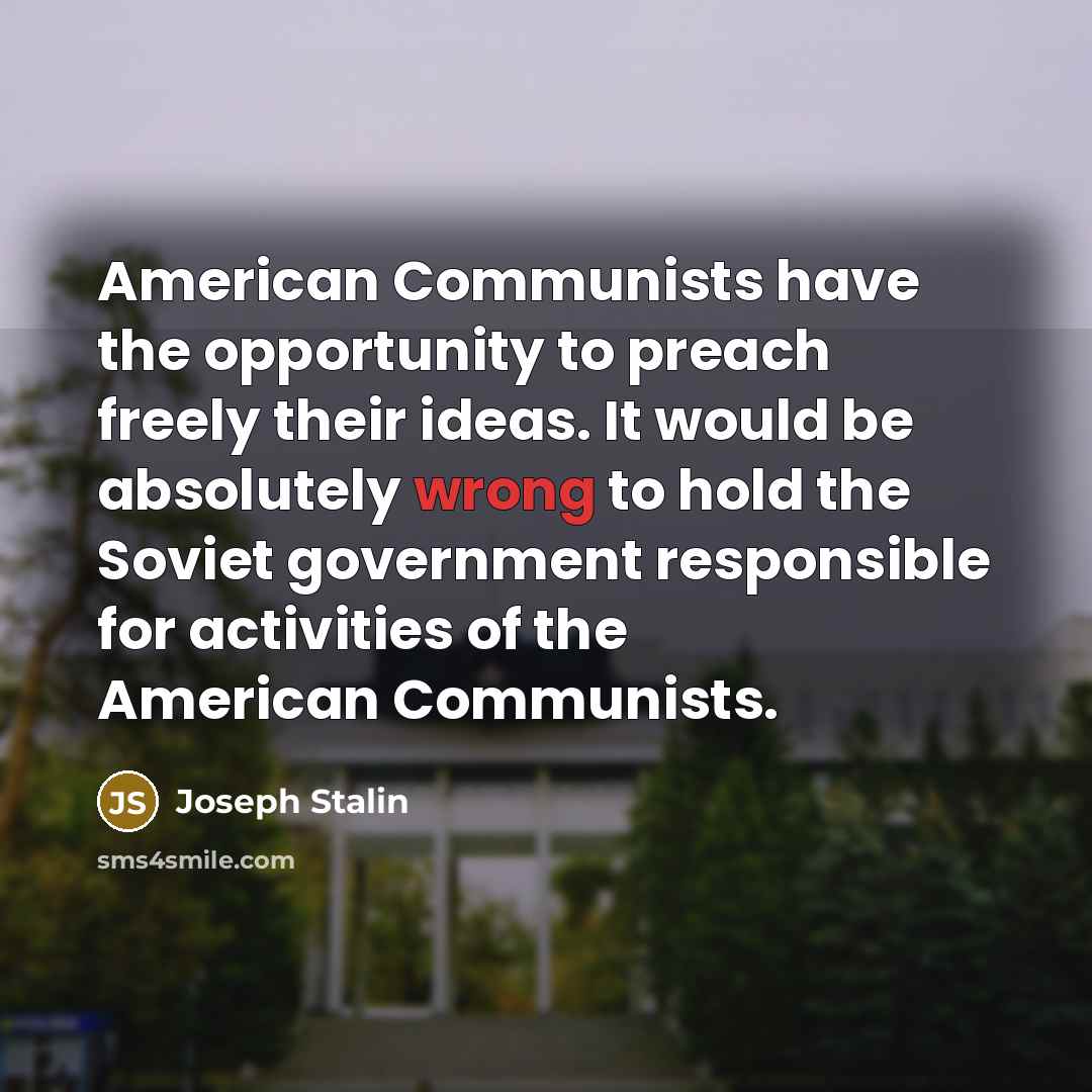 “American Communists have the opportunity to preach freely their ideas. It would be absolutely wrong to hold the Soviet government responsible for activities of the American Communists.” quote by Joseph Stalin