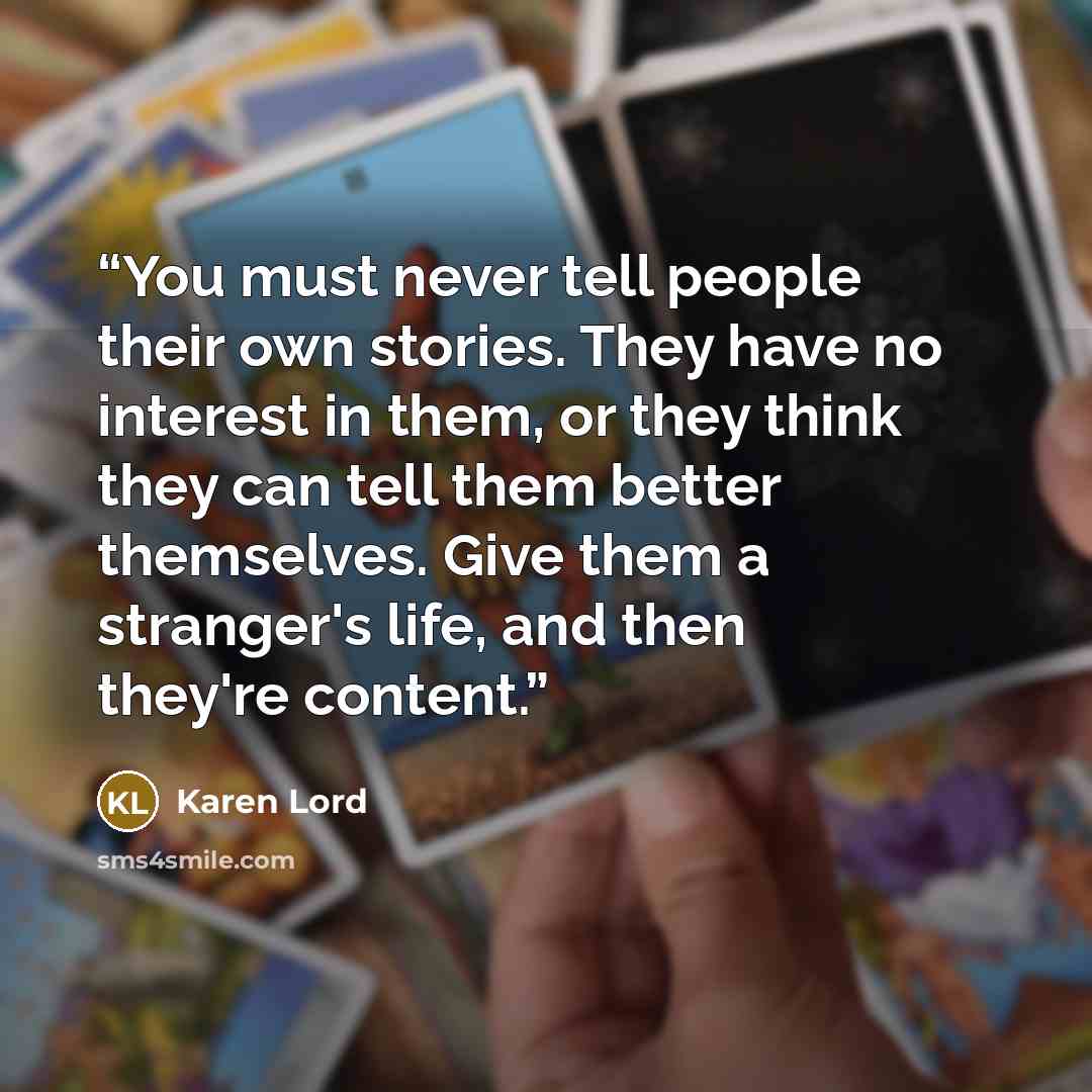 “You must never tell people their own stories. They have no interest in them, or they think they can tell them better themselves. Give them a stranger's life, and then they're content.” quote by Karen Lord