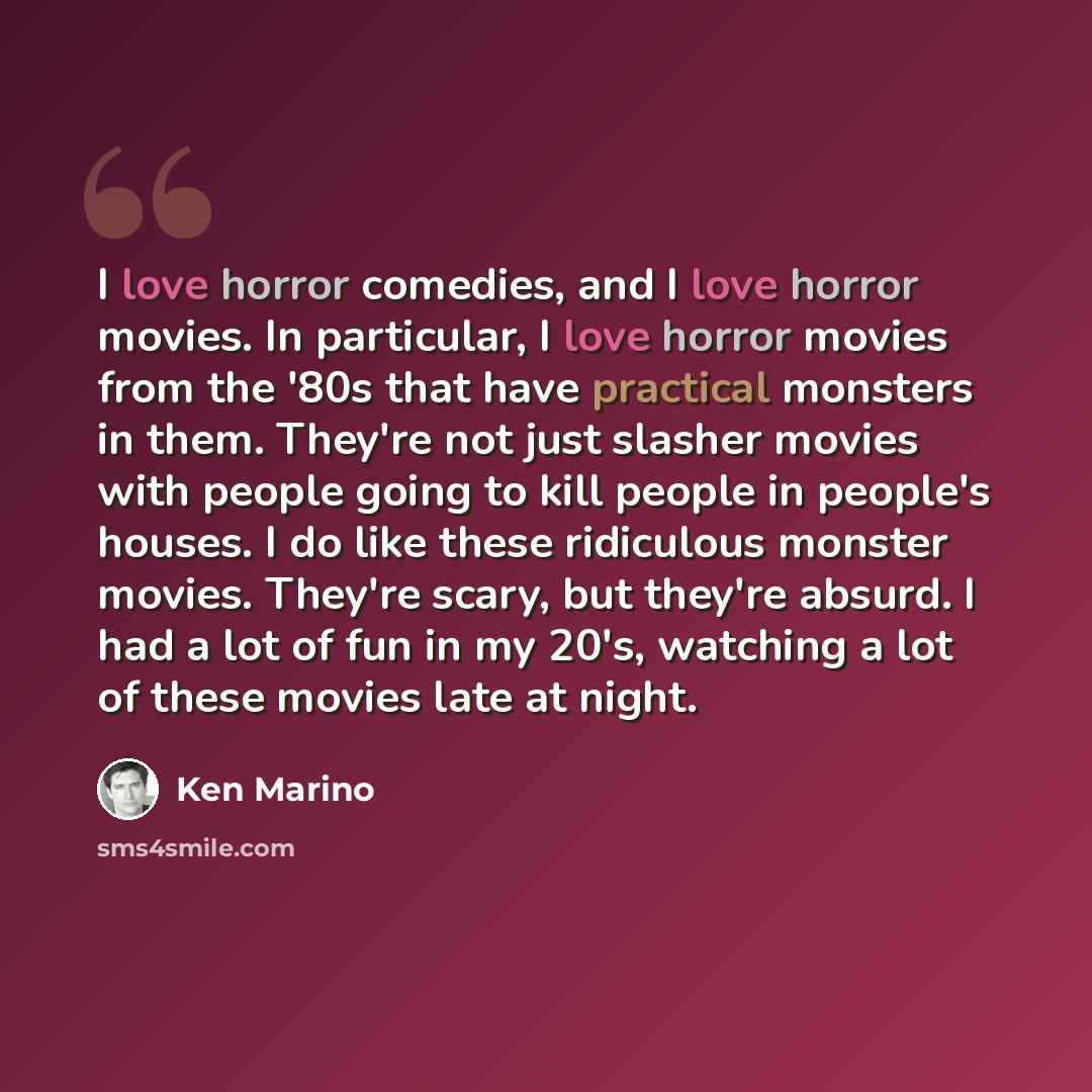 “I love horror comedies, and I love horror movies. In particular, I love horror movies from the '80s that have practical monsters in them. They're not just slasher movies with people going to kill people in people's houses. I do like these ridiculous monster movies. They're scary, but they're…” quote by Ken Marino