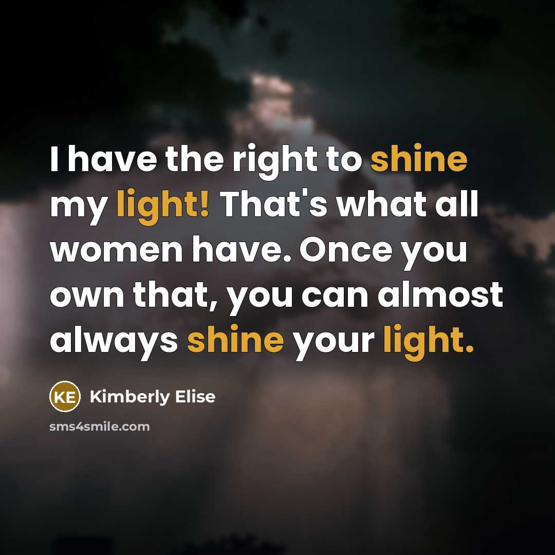 “I have the right to shine my light! That's what all women have. Once you own that, you can almost always shine your light.” quote by Kimberly Elise