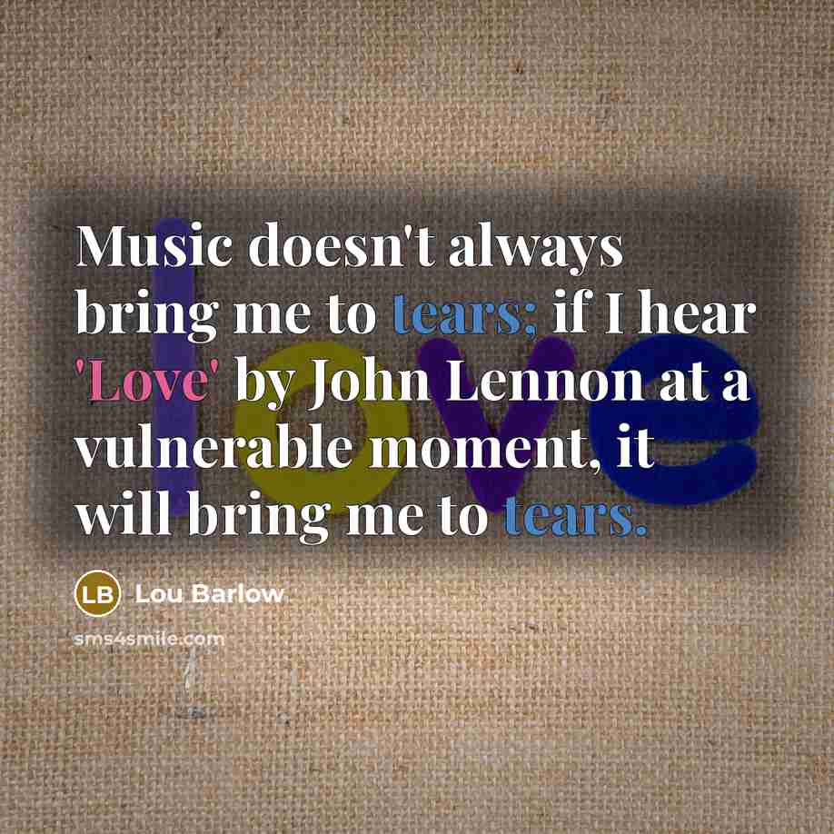 “Music doesn't always bring me to tears; if I hear 'Love' by John Lennon at a vulnerable moment, it will bring me to tears.” quote by Lou Barlow