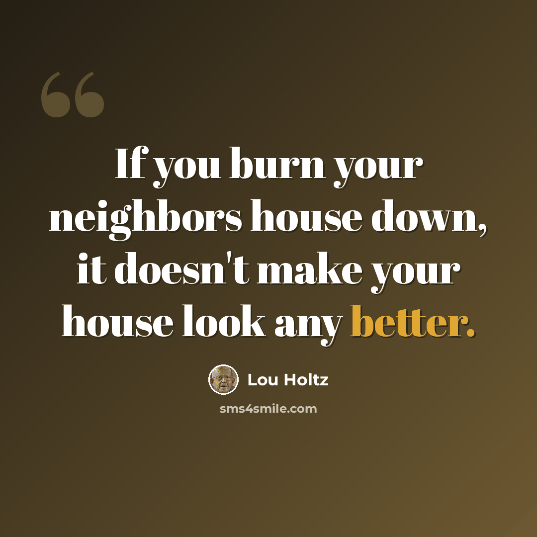 “If you burn your neighbors house down, it doesn't make your house look any better.” quote by Lou Holtz