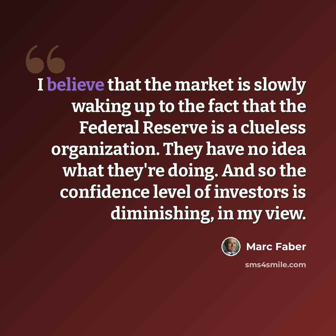 “I believe that the market is slowly waking up to the fact that the Federal Reserve is a clueless organization. They have no idea what they're doing. And so the confidence level of investors is diminishing, in my view.” quote by Marc Faber