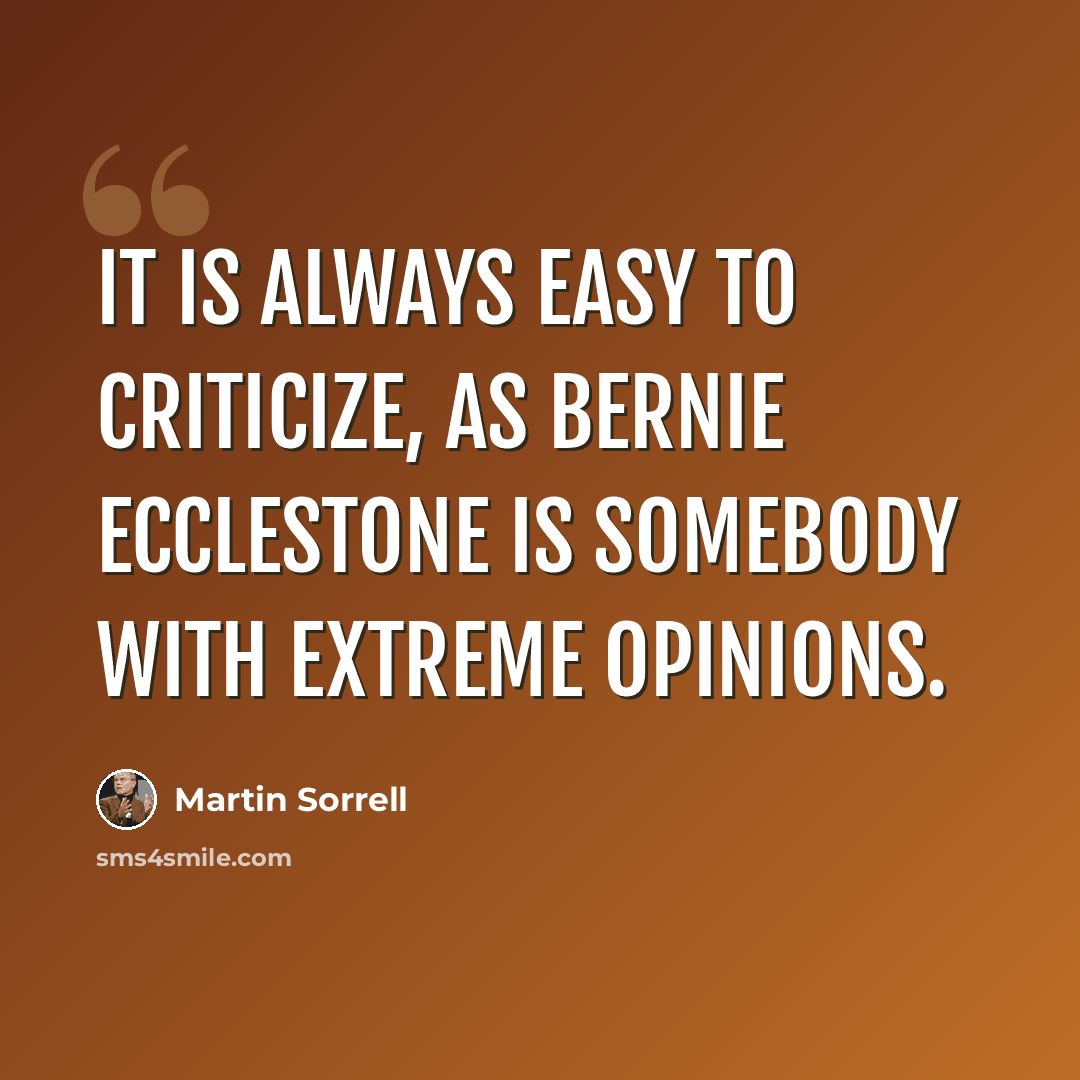 “It is always easy to criticize, as Bernie Ecclestone is somebody with extreme opinions.” quote by Martin Sorrell