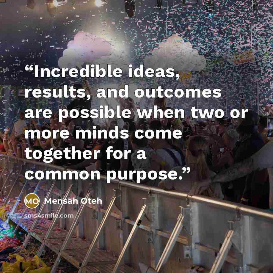 “Incredible ideas, results, and outcomes are possible when two or more minds come together for a common purpose.” quote by Mensah Oteh
