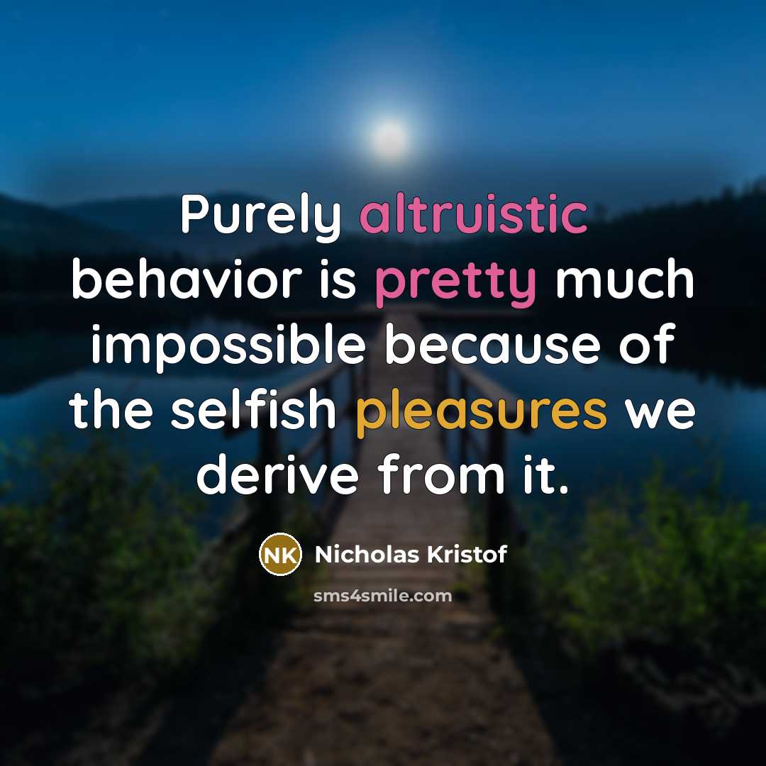 “Purely altruistic behavior is pretty much impossible because of the selfish pleasures we derive from it.” quote by Nicholas Kristof