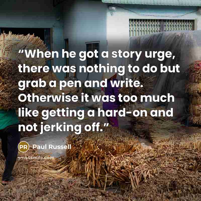 “When he got a story urge, there was nothing to do but grab a pen and write. Otherwise it was too much like getting a hard-on and not jerking off.” quote by Paul Russell