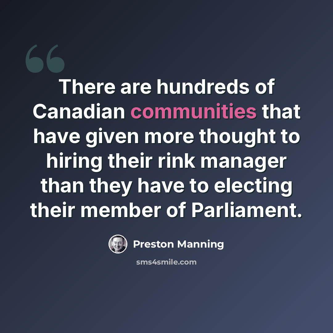 “There are hundreds of Canadian communities that have given more thought to hiring their rink manager than they have to electing their member of Parliament.” quote by Preston Manning