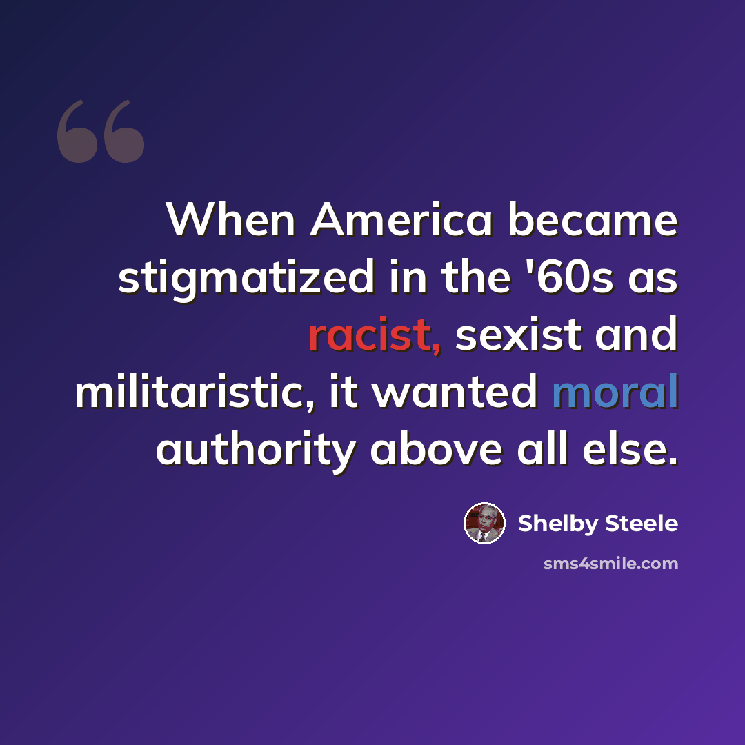 “When America became stigmatized in the '60s as racist, sexist and militaristic, it wanted moral authority above all else.” quote by Shelby Steele