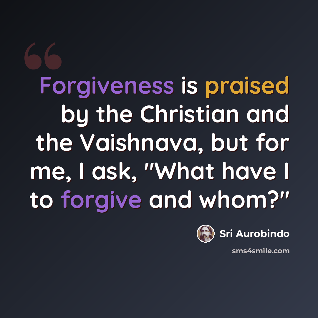 “Forgiveness is praised by the Christian and the Vaishnava, but for me, I ask, "What have I to forgive and whom?"” quote by Sri Aurobindo