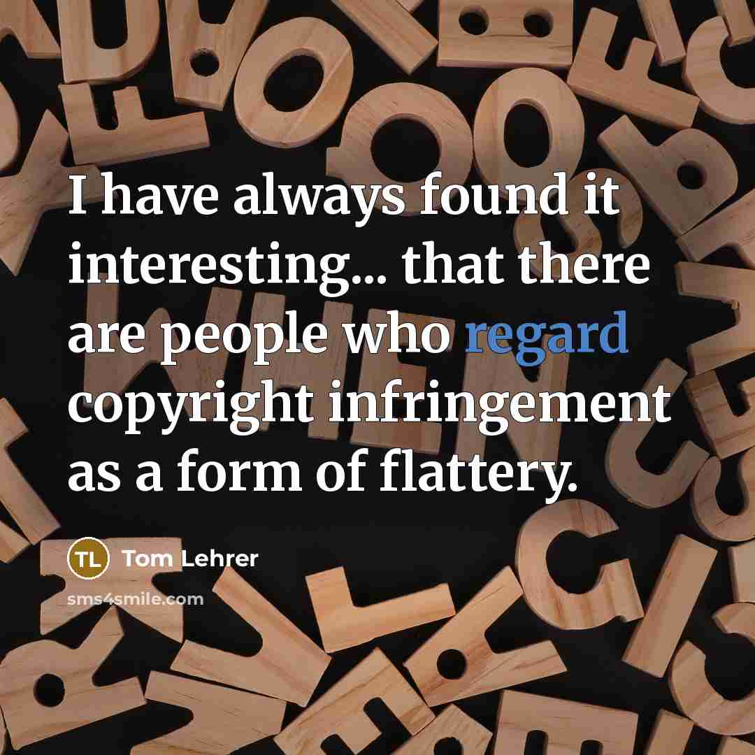 “I have always found it interesting... that there are people who regard copyright infringement as a form of flattery.” quote by Tom Lehrer