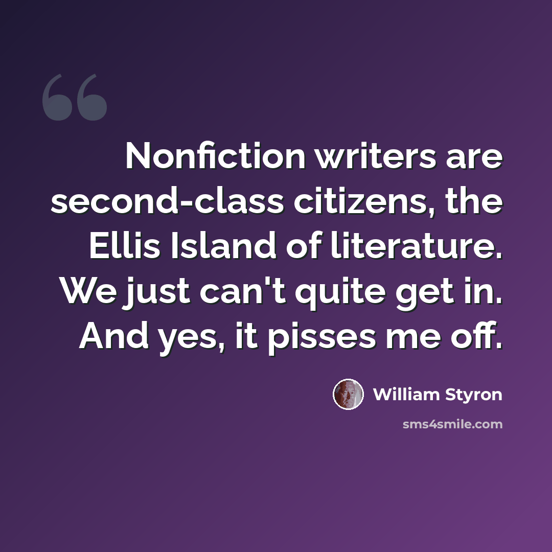 “Nonfiction writers are second-class citizens, the Ellis Island of literature. We just can't quite get in. And yes, it pisses me off.” quote by William Styron