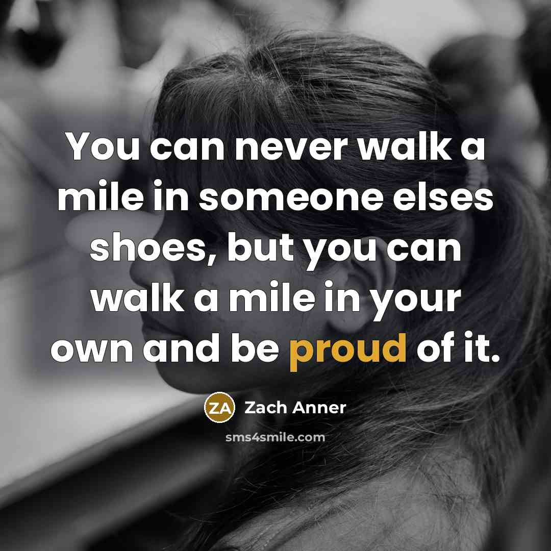 “You can never walk a mile in someone elses shoes, but you can walk a mile in your own and be proud of it.” quote by Zach Anner