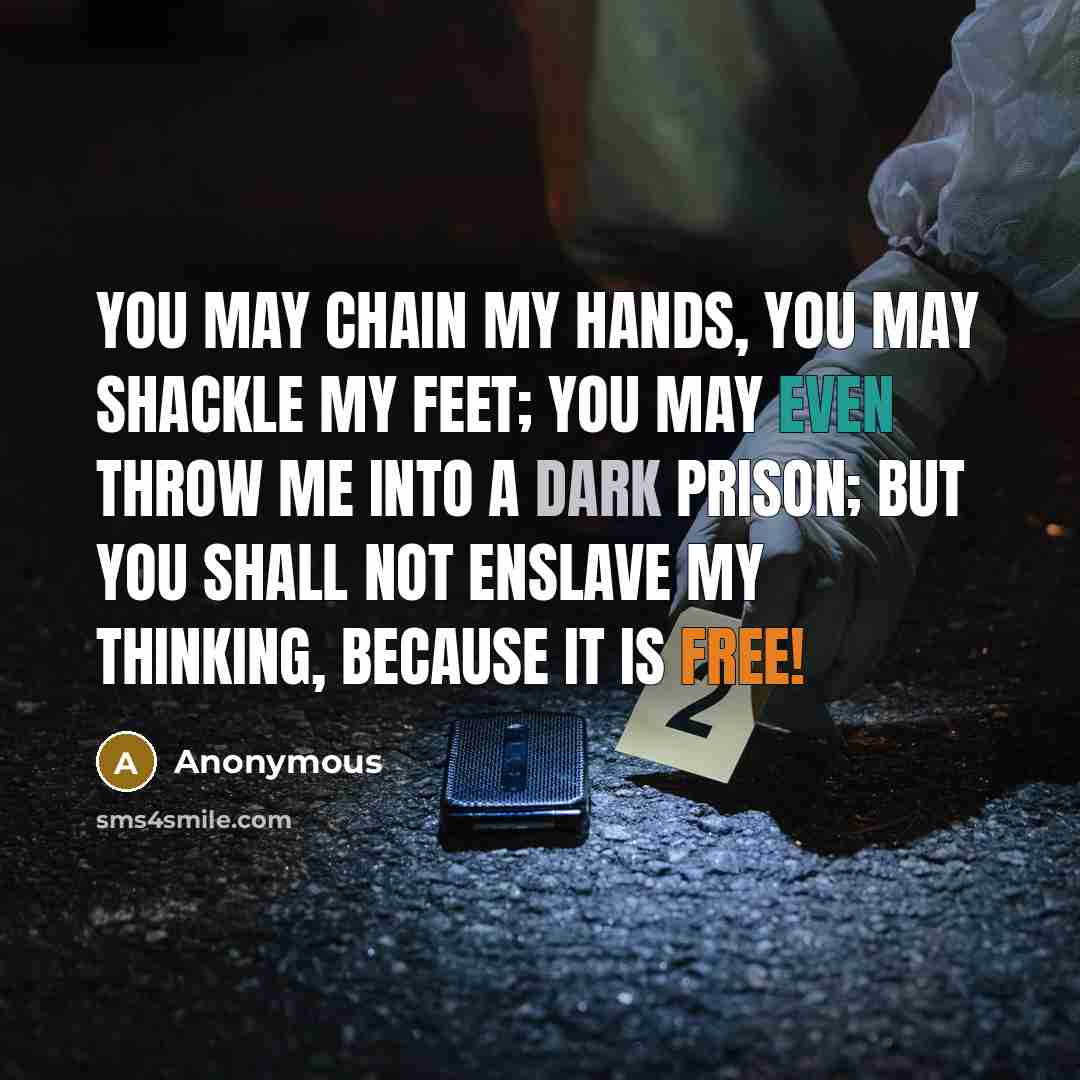“You may chain my hands, you may shackle my feet; you may even throw me into a dark prison; but you shall not enslave my thinking, because it is free!” quote by Anonymous