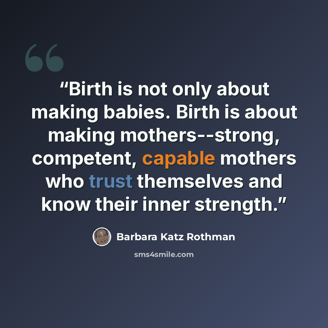 “Birth is not only about making babies. Birth is about making mothers--strong, competent, capable mothers who trust themselves and know their inner strength.” quote by Barbara Katz Rothman