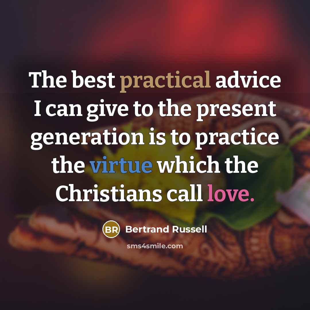 “The best practical advice I can give to the present generation is to practice the virtue which the Christians call love.” quote by Bertrand Russell