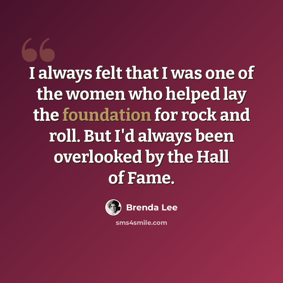 “I always felt that I was one of the women who helped lay the foundation for rock and roll. But I'd always been overlooked by the Hall of Fame.” quote by Brenda Lee