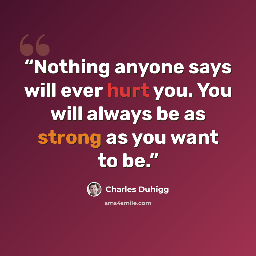 “Nothing anyone says will ever hurt you. You will always be as strong as you want to be.” quote by Charles Duhigg
