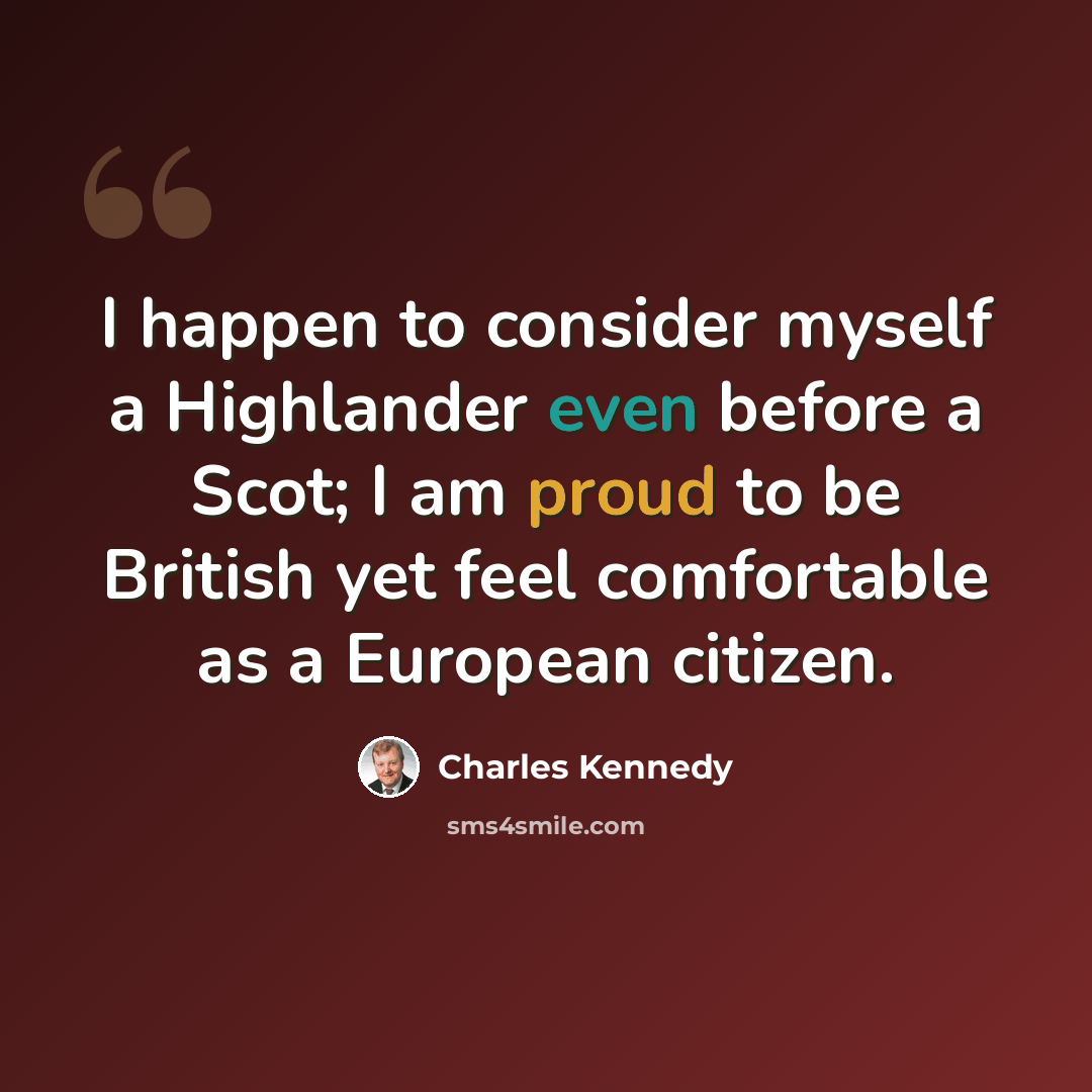 “I happen to consider myself a Highlander even before a Scot; I am proud to be British yet feel comfortable as a European citizen.” quote by Charles Kennedy
