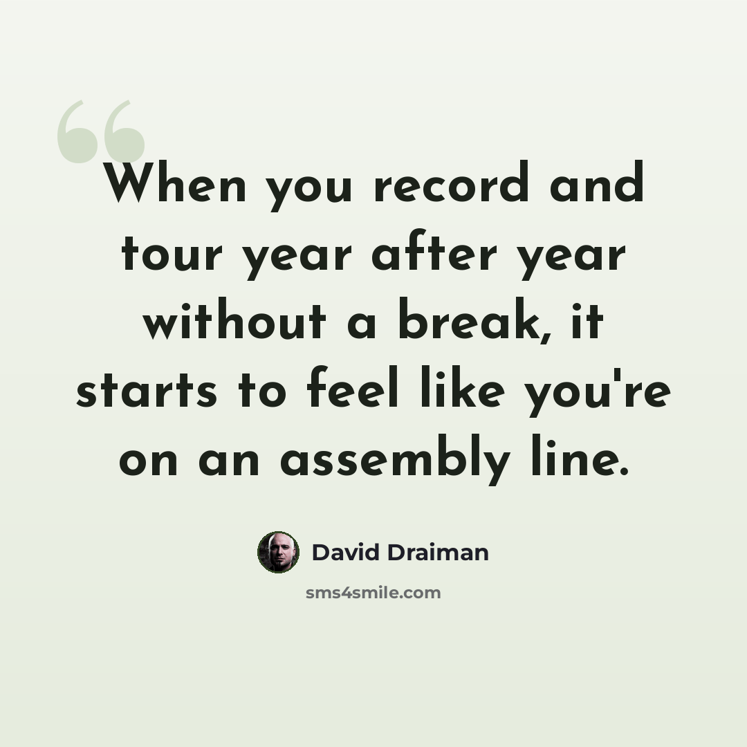 “When you record and tour year after year without a break, it starts to feel like you're on an assembly line.” quote by David Draiman