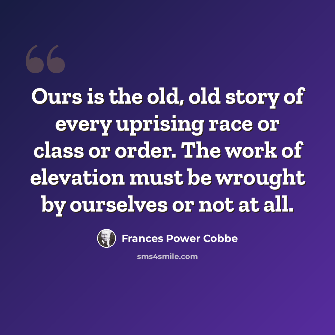 “Ours is the old, old story of every uprising race or class or order. The work of elevation must be wrought by ourselves or not at all.” quote by Frances Power Cobbe