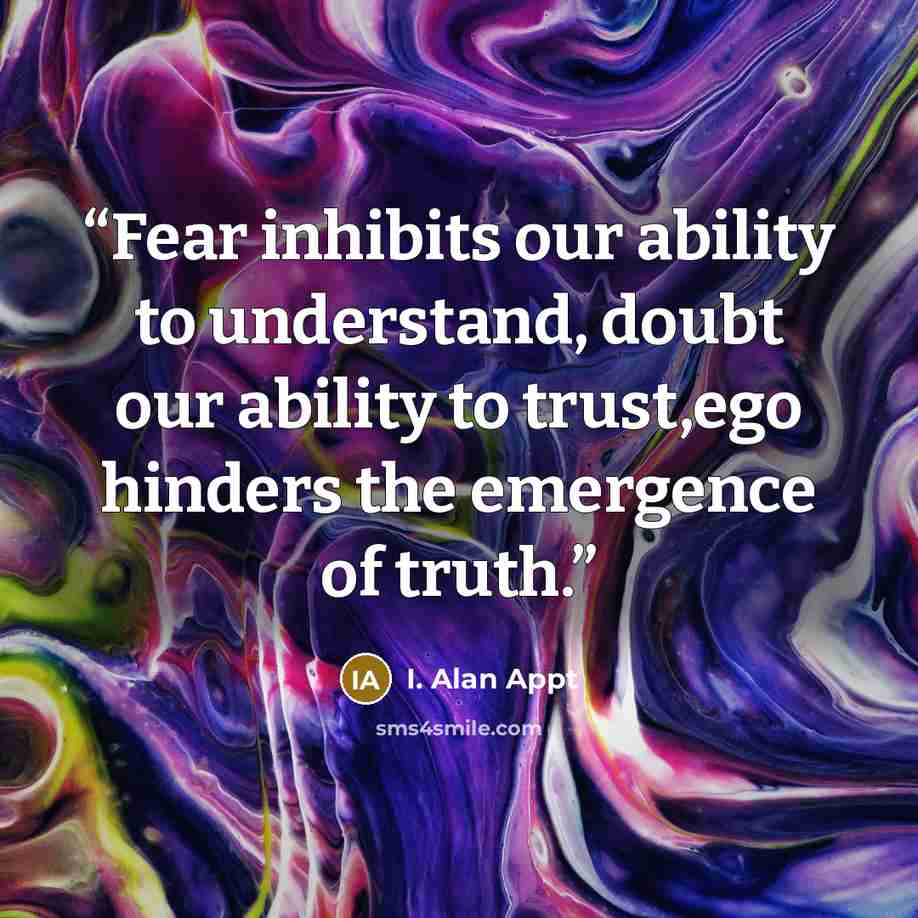 “Fear inhibits our ability to understand, doubt our ability to trust,ego hinders the emergence of truth.” quote by I. Alan Appt