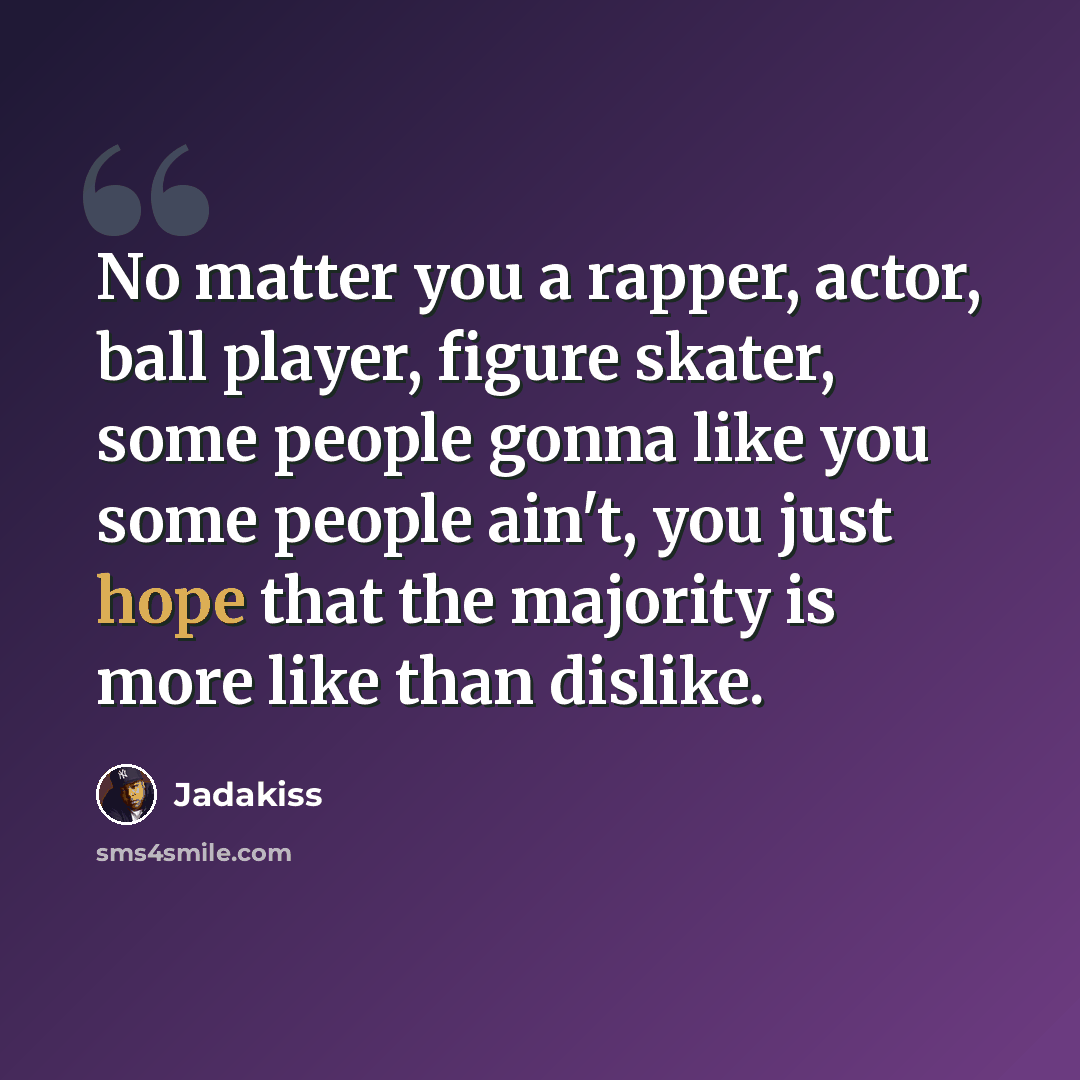 “No matter you a rapper, actor, ball player, figure skater, some people gonna like you some people ain't, you just hope that the majority is more like than dislike.” quote by Jadakiss