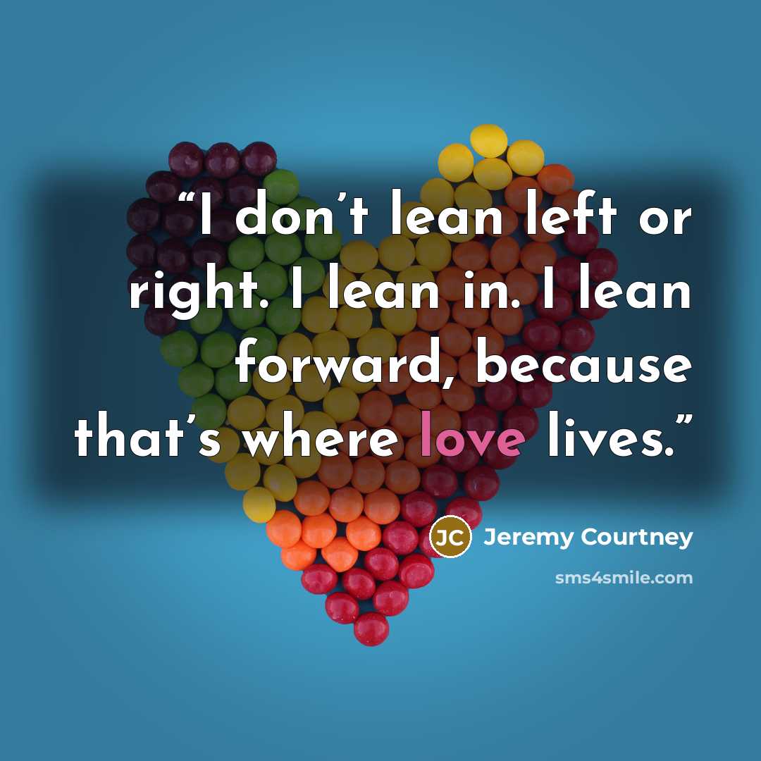 “I don’t lean left or right. I lean in. I lean forward, because that’s where love lives.” quote by Jeremy Courtney