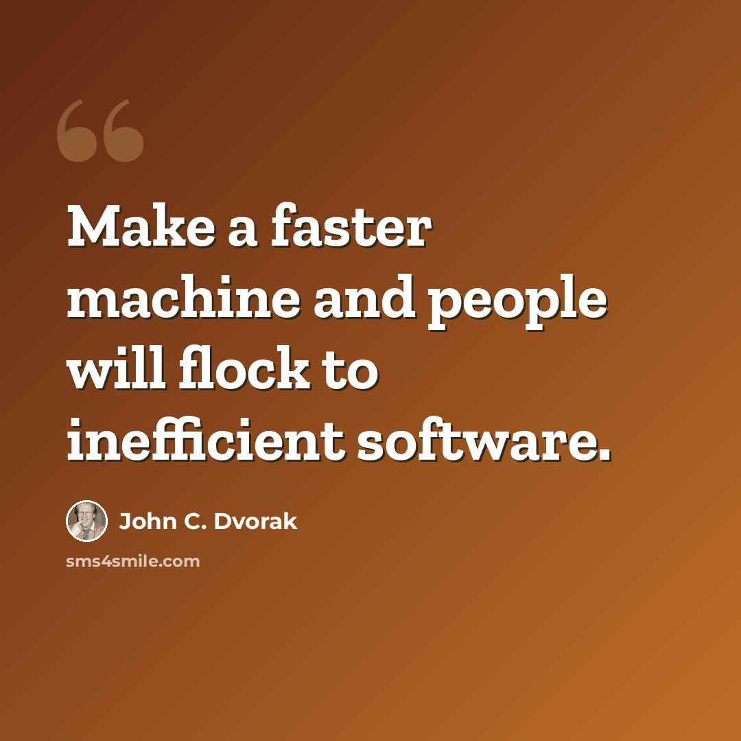 “Make a faster machine and people will flock to inefficient software.” quote by John C. Dvorak