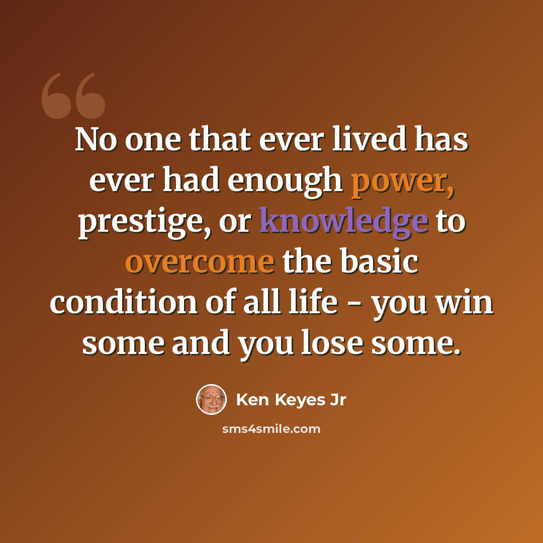 “No one that ever lived has ever had enough power, prestige, or knowledge to overcome the basic condition of all life - you win some and you lose some.” quote by Ken Keyes Jr