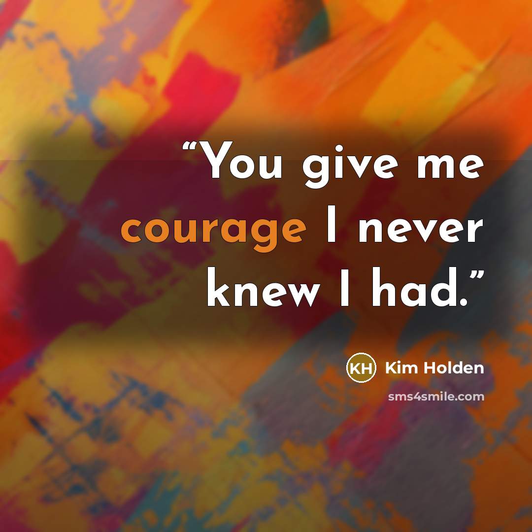 “You give me courage I never knew I had.” quote by Kim Holden