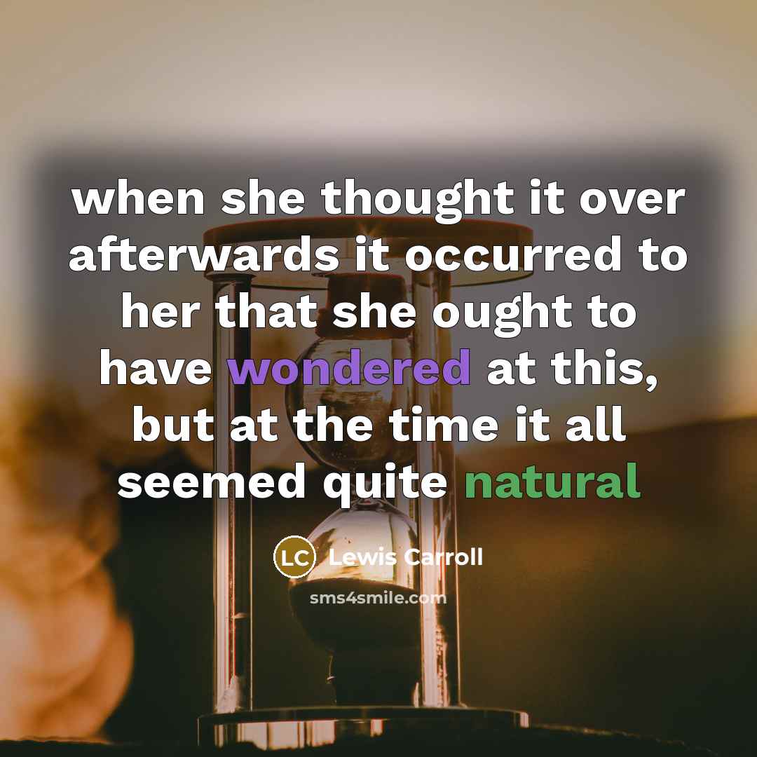 “when she thought it over afterwards it occurred to her that she ought to have wondered at this, but at the time it all seemed quite natural” quote by Lewis Carroll