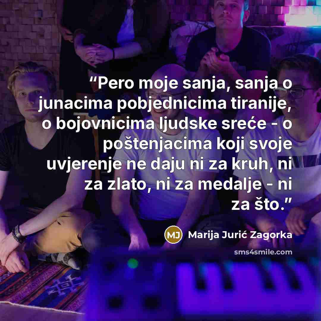 “Pero moje sanja, sanja o junacima pobjednicima tiranije, o bojovnicima ljudske sreće - o poštenjacima koji svoje uvjerenje ne daju ni za kruh, ni za zlato, ni za medalje - ni za što.” quote by Marija Jurić Zagorka