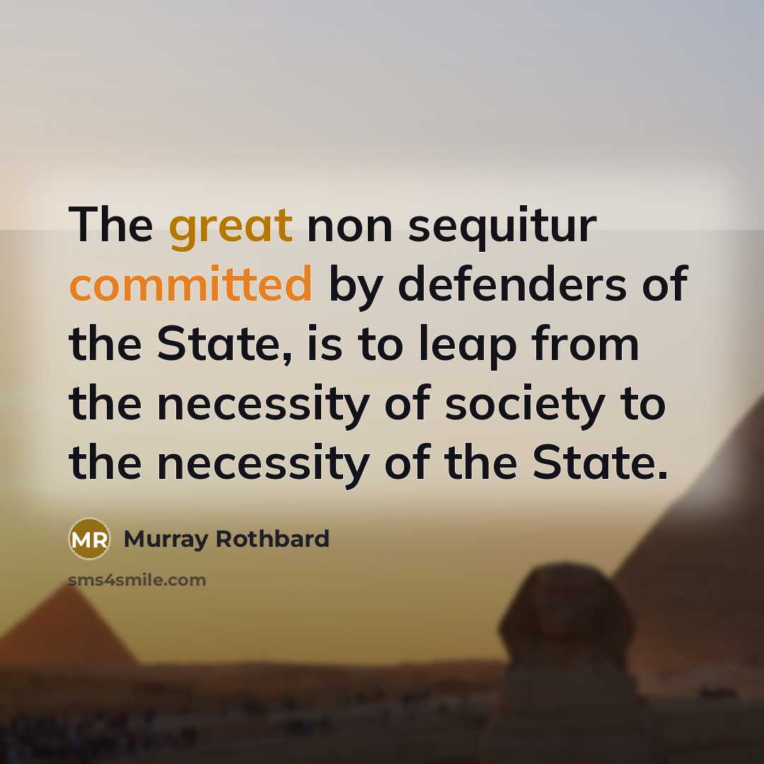 “The great non sequitur committed by defenders of the State, is to leap from the necessity of society to the necessity of the State.” quote by Murray Rothbard
