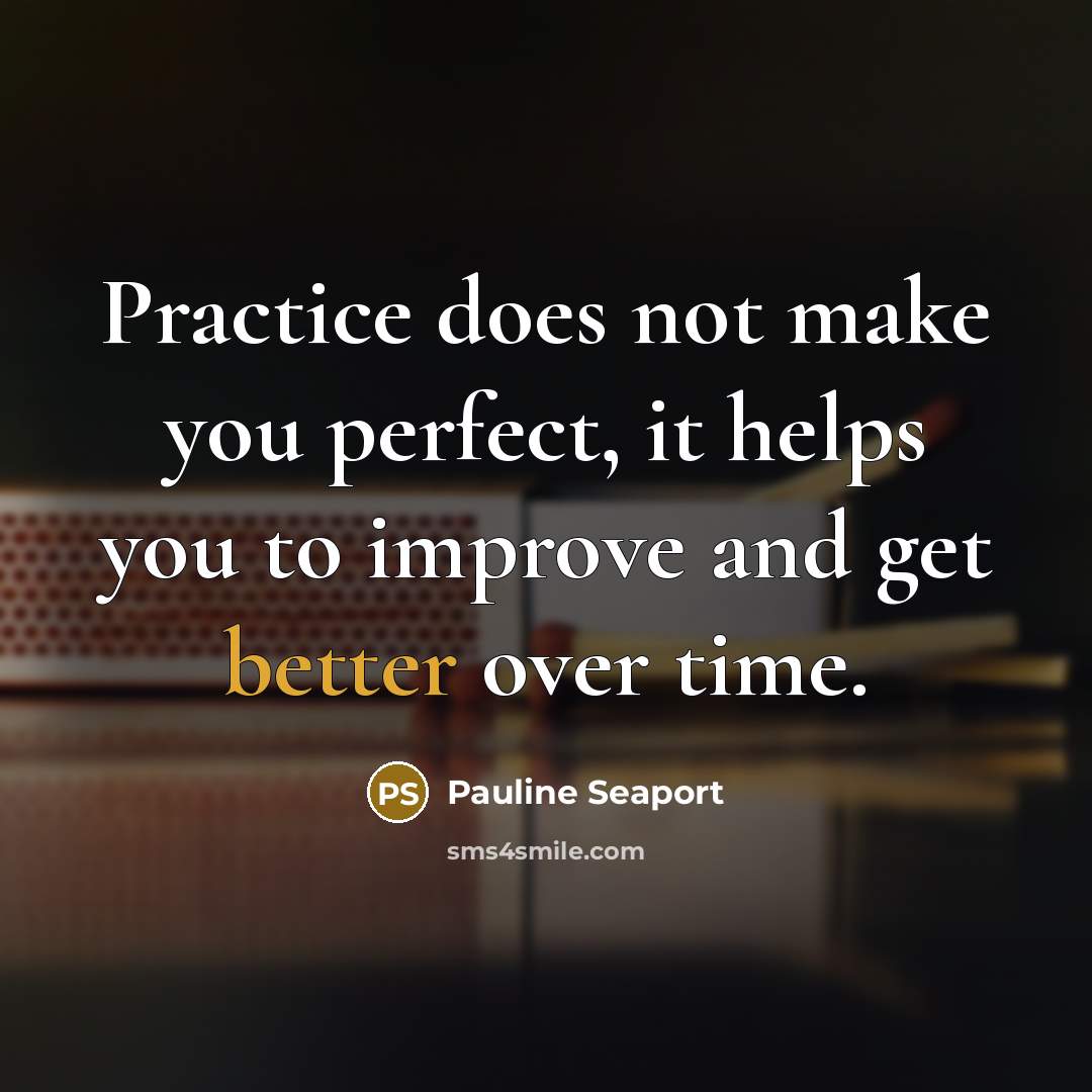 “Practice does not make you perfect, it helps you to improve and get better over time.” quote by Pauline Seaport