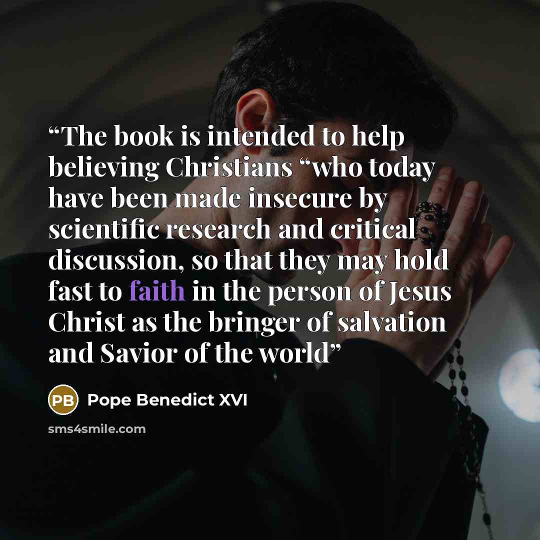 “The book is intended to help believing Christians “who today have been made insecure by scientific research and critical discussion, so that they may hold fast to faith in the person of Jesus Christ as the bringer of salvation and Savior of the world” quote by Pope Benedict XVI