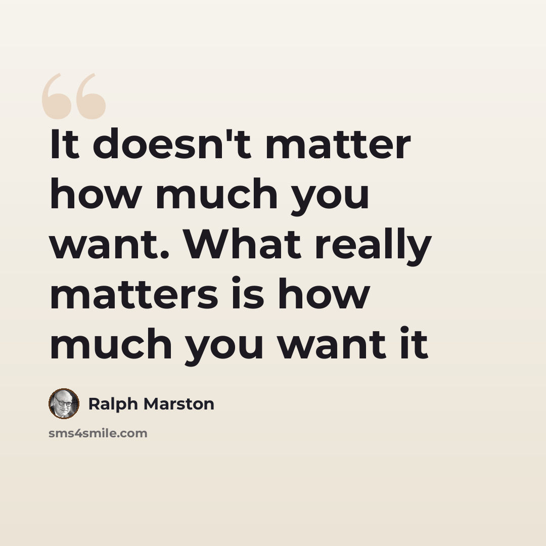 “It doesn't matter how much you want. What really matters is how much you want it” quote by Ralph Marston