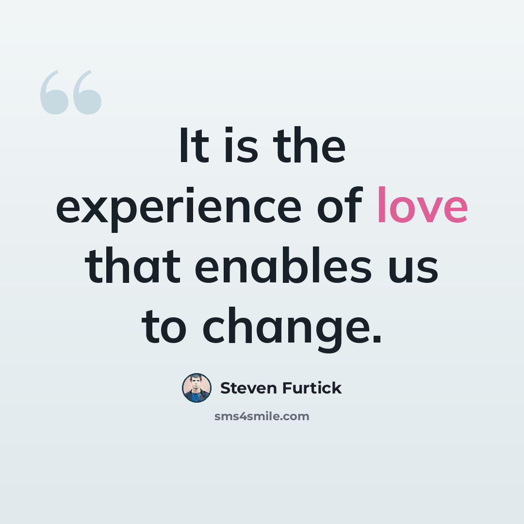 “It is the experience of love that enables us to change.” quote by Steven Furtick