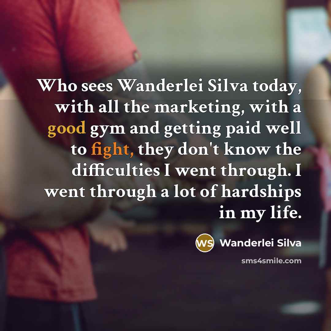 “Who sees Wanderlei Silva today, with all the marketing, with a good gym and getting paid well to fight, they don't know the difficulties I went through. I went through a lot of hardships in my life.” quote by Wanderlei Silva