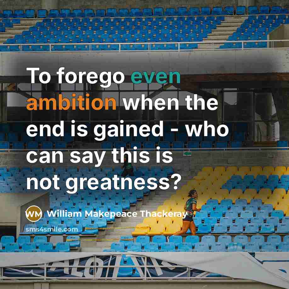 “To forego even ambition when the end is gained - who can say this is not greatness?” quote by William Makepeace Thackeray
