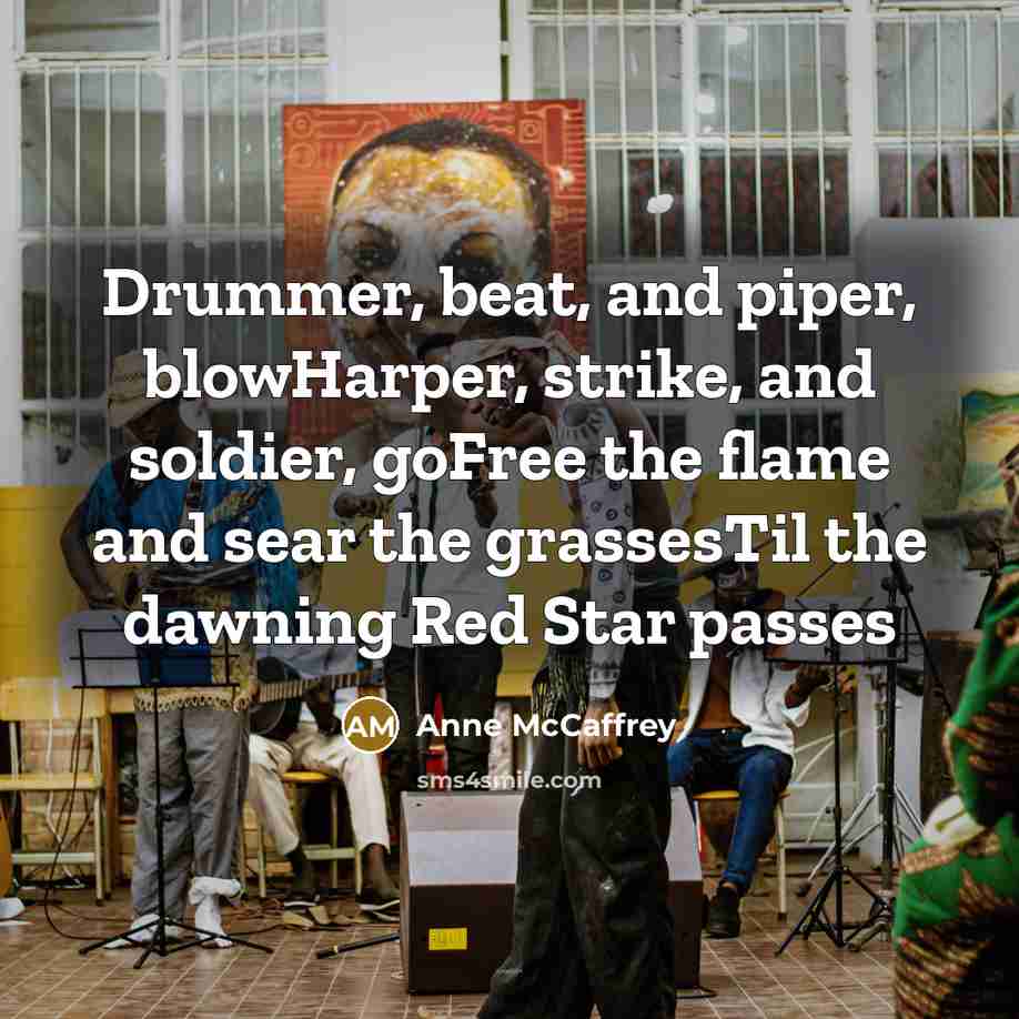 “Drummer, beat, and piper, blowHarper, strike, and soldier, goFree the flame and sear the grassesTil the dawning Red Star passes” quote by Anne McCaffrey