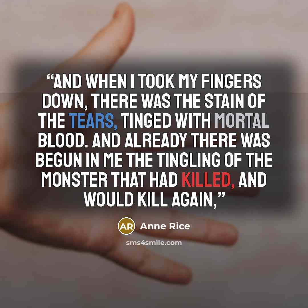“and when I took my fingers down, there was the stain of the tears, tinged with mortal blood. And already there was begun in me the tingling of the monster that had killed, and would kill again,” quote by Anne Rice
