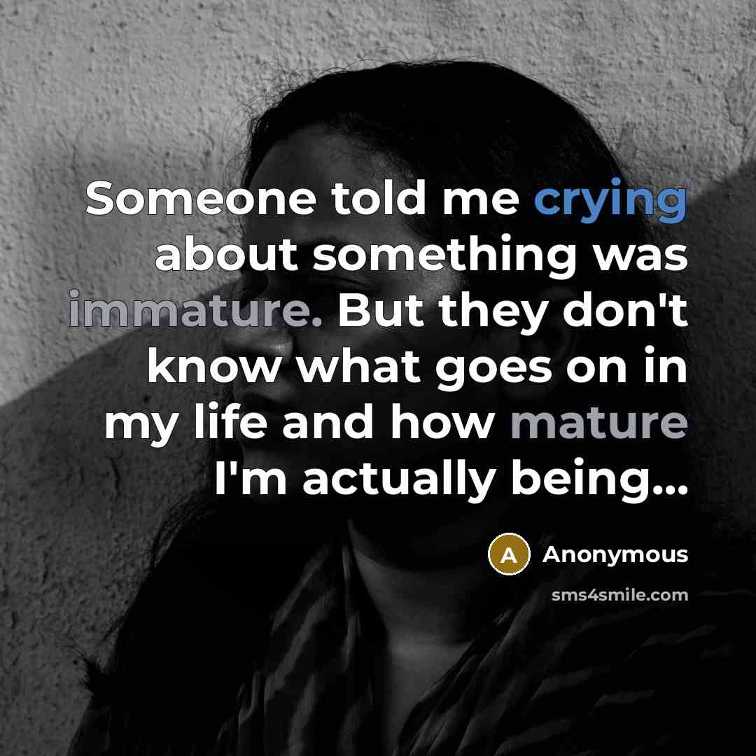 “Someone told me crying about something was immature. But they don't know what goes on in my life and how mature I'm actually being…” quote by Anonymous