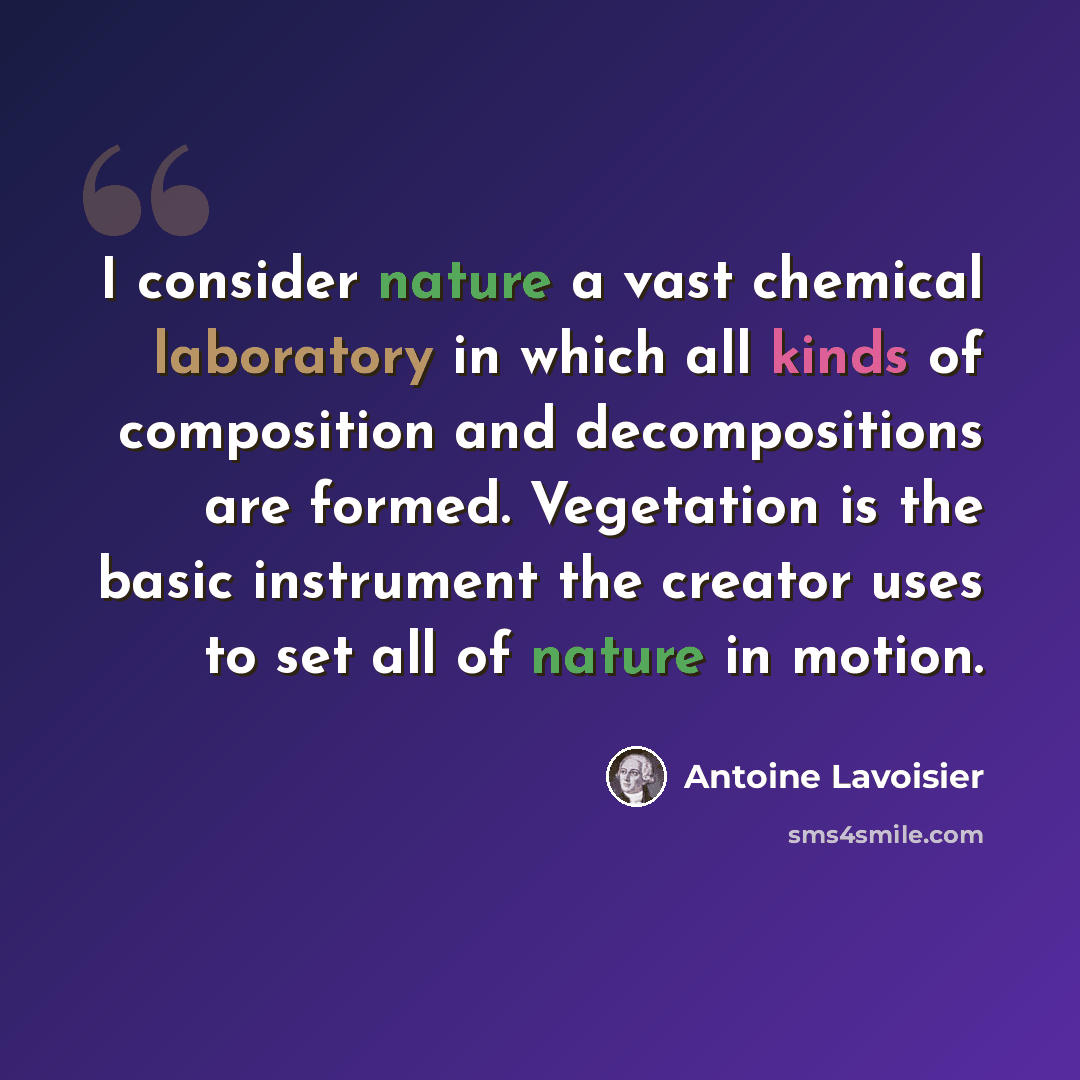 “I consider nature a vast chemical laboratory in which all kinds of composition and decompositions are formed. Vegetation is the basic instrument the creator uses to set all of nature in motion.” quote by Antoine Lavoisier