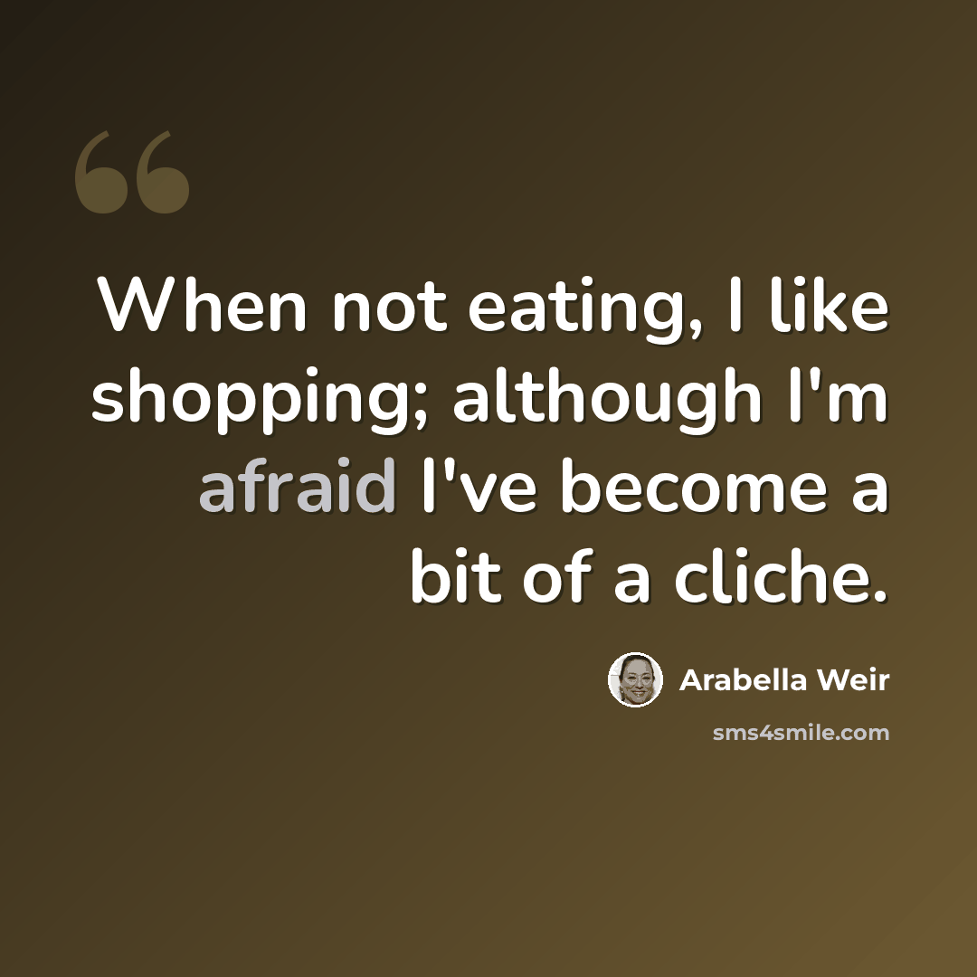 “When not eating, I like shopping; although I'm afraid I've become a bit of a cliche.” quote by Arabella Weir