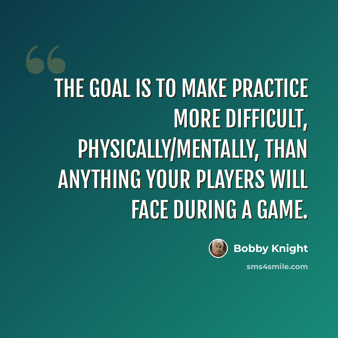 “The goal is to make practice more difficult, physically/mentally, than anything your players will face during a game.” quote by Bobby Knight