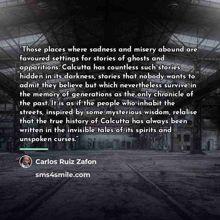 “Those places where sadness and misery abound are favoured settings for stories of ghosts and apparitions. Calcutta has countless such stories hidden in its darkness, stories that nobody wants to admit they believe but which nevertheless survive in the memory of generations as the only chronicle of…” quote by Carlos Ruiz Zafón