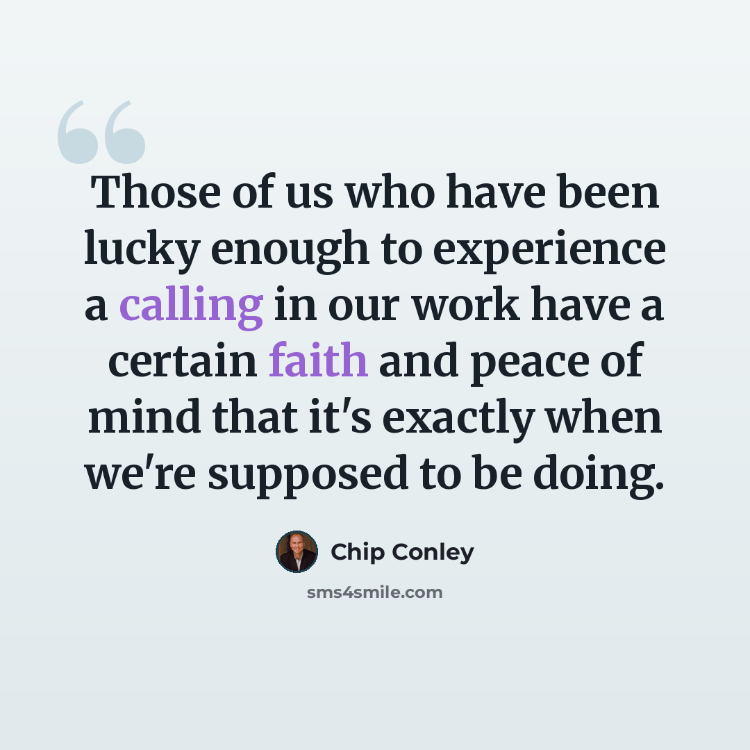 “Those of us who have been lucky enough to experience a calling in our work have a certain faith and peace of mind that it's exactly when we're supposed to be doing.” quote by Chip Conley