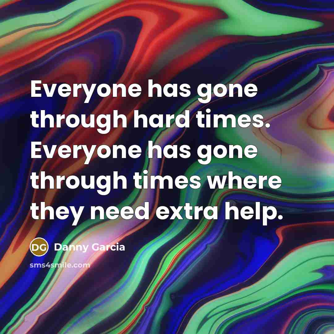 “Everyone has gone through hard times. Everyone has gone through times where they need extra help.” quote by Danny Garcia