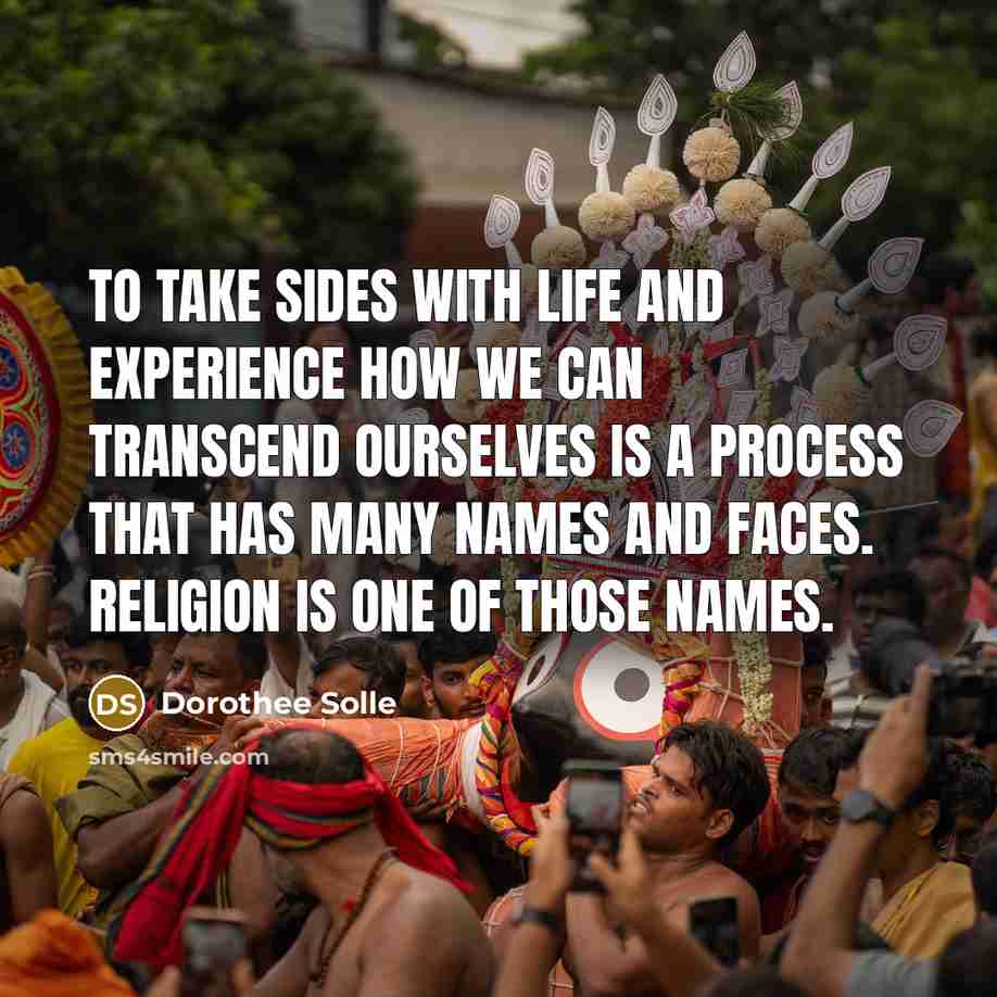 “To take sides with life and experience how we can transcend ourselves is a process that has many names and faces. Religion is one of those names.” quote by Dorothee Solle